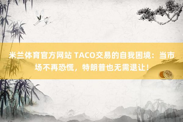 米兰体育官方网站 TACO交易的自我困境：当市场不再恐慌，特朗普也无需退让！