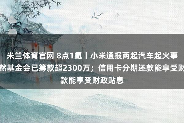 米兰体育官网 8点1氪丨小米通报两起汽车起火事件;嫣然基金会已筹款超2300万;信用卡分期还款能享受财政贴息