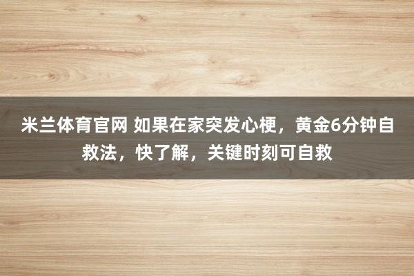 米兰体育官网 如果在家突发心梗,黄金6分钟自救法,快了解,关键时刻可自救