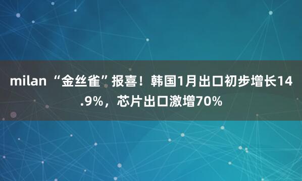 milan “金丝雀”报喜！韩国1月出口初步增长14.9%，芯片出口激增70%