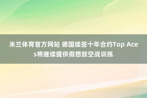 米兰体育官方网站 德国续签十年合约Top Aces将继续提供假想敌空战训练