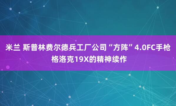 米兰 斯普林费尔德兵工厂公司“方阵”4.0FC手枪 格洛克19X的精神续作