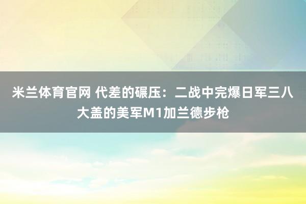 米兰体育官网 代差的碾压：二战中完爆日军三八大盖的美军M1加兰德步枪