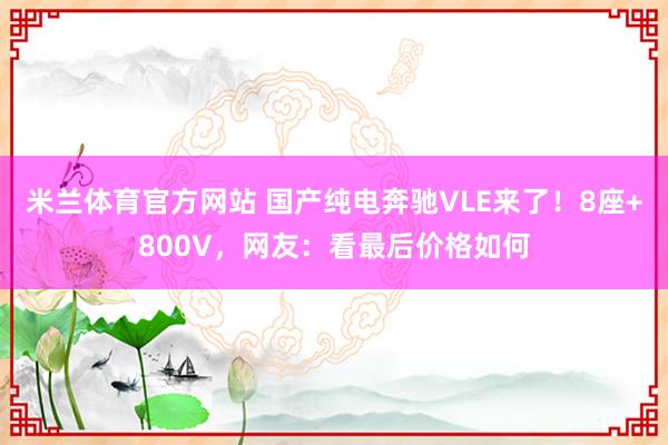 米兰体育官方网站 国产纯电奔驰VLE来了!8座+800V,网友:看最后价格如何