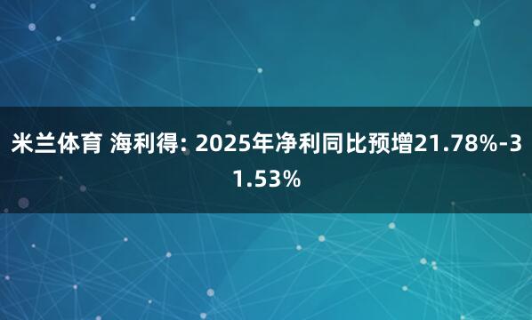 米兰体育 海利得: 2025年净利同比预增21.78%-31.53%