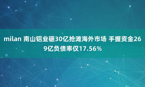 milan 南山铝业砸30亿抢滩海外市场 手握资金269亿负债率仅17.56%
