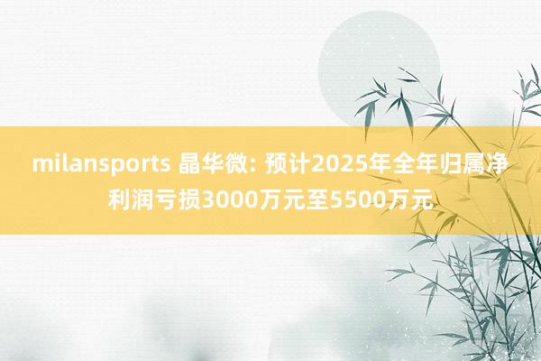 milansports 晶华微: 预计2025年全年归属净利润亏损3000万元至5500万元