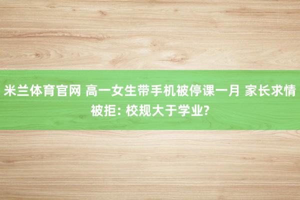 米兰体育官网 高一女生带手机被停课一月 家长求情被拒: 校规大于学业?