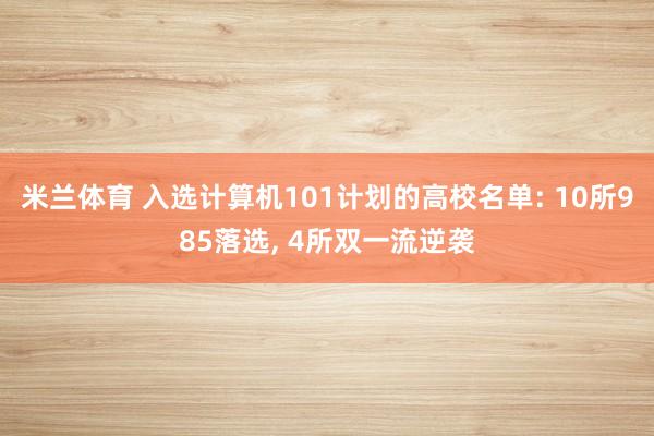 米兰体育 入选计算机101计划的高校名单: 10所985落选, 4所双一流逆袭