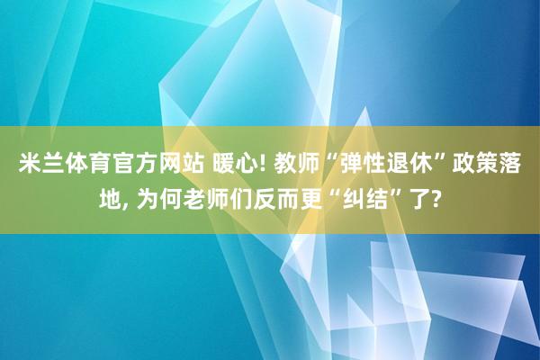 米兰体育官方网站 暖心! 教师“弹性退休”政策落地， 为何老师们反而更“纠结”了?