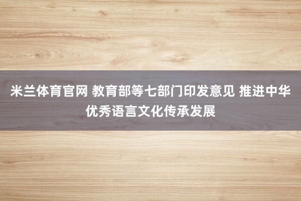 米兰体育官网 教育部等七部门印发意见 推进中华优秀语言文化传承发展