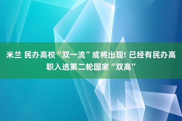 米兰 民办高校“双一流”或将出现! 已经有民办高职入选第二轮国家“双高”