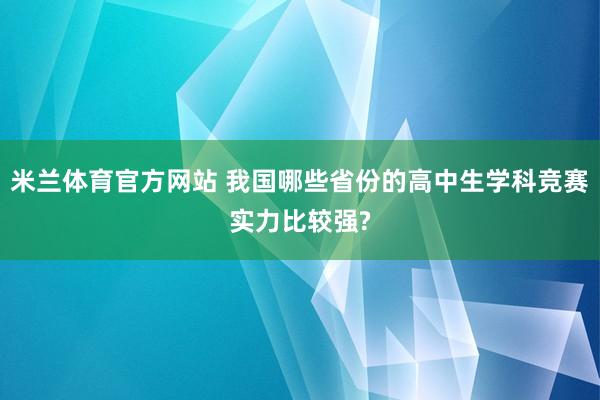 米兰体育官方网站 我国哪些省份的高中生学科竞赛实力比较强?