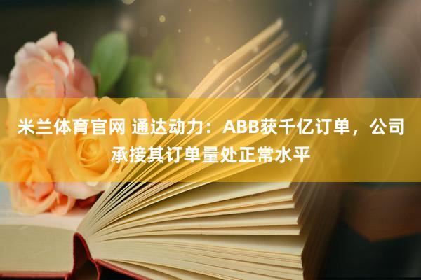 米兰体育官网 通达动力:ABB获千亿订单,公司承接其订单量处正常水平