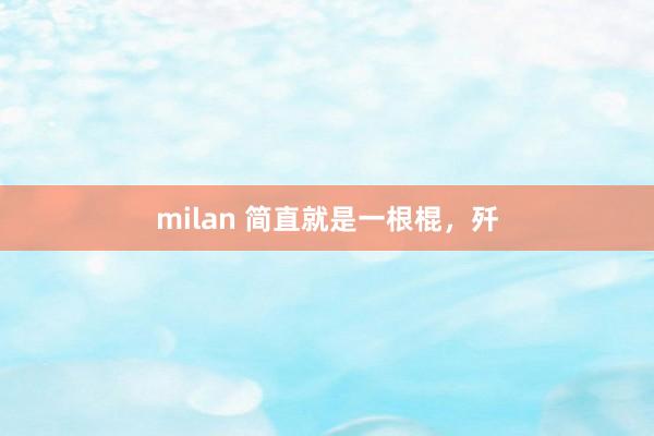 milan 简直就是一根棍，歼
