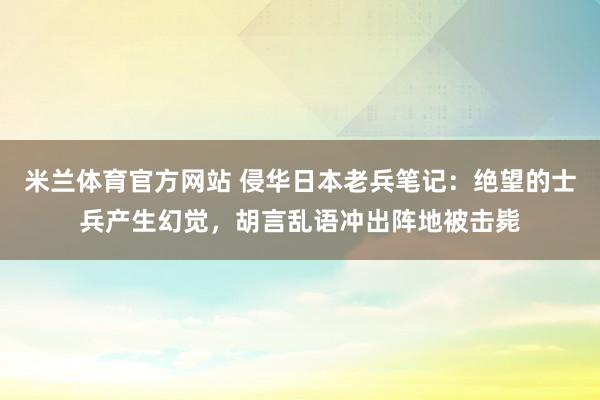 米兰体育官方网站 侵华日本老兵笔记:绝望的士兵产生幻觉,胡言乱语冲出阵地被击毙