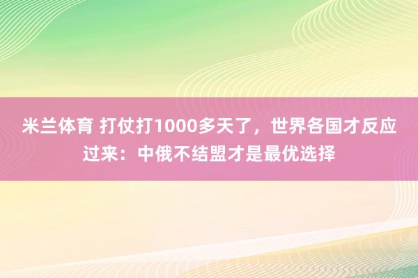 米兰体育 打仗打1000多天了，世界各国才反应过来：中俄不结盟才是最优选择