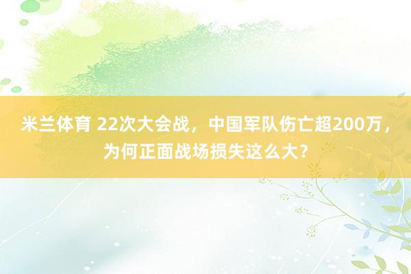 米兰体育 22次大会战,中国军队伤亡超200万,为何正面战场损失这么大?