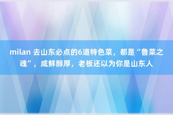 milan 去山东必点的6道特色菜，都是“鲁菜之魂”，咸鲜醇厚，老板还以为你是山东人