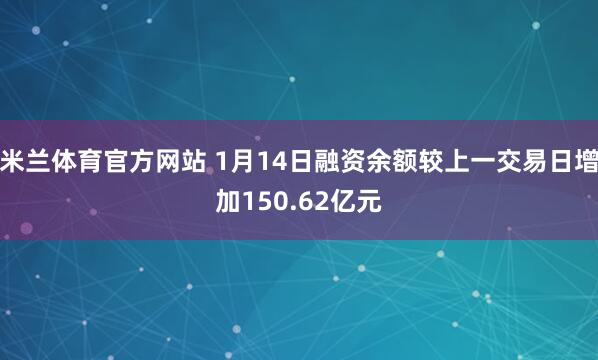 米兰体育官方网站 1月14日融资余额较上一交易日增加150.62亿元