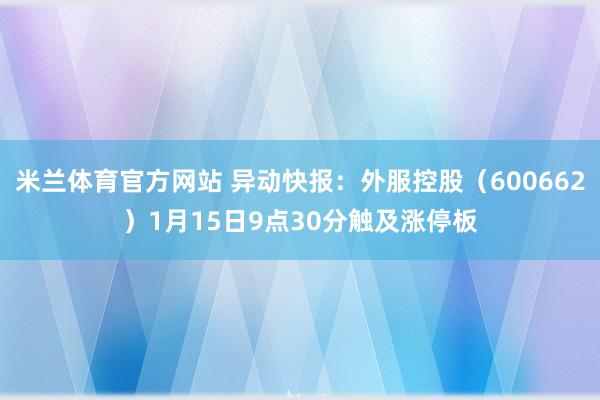 米兰体育官方网站 异动快报：外服控股（600662）1月15日9点30分触及涨停板