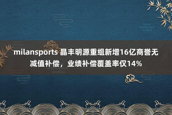 milansports 晶丰明源重组新增16亿商誉无减值补偿，业绩补偿覆盖率仅14%