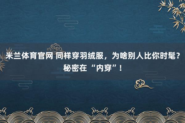 米兰体育官网 同样穿羽绒服，为啥别人比你时髦？秘密在 “内穿”！