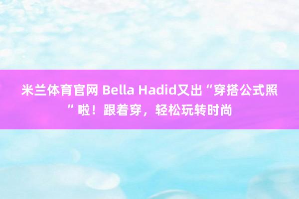 米兰体育官网 Bella Hadid又出“穿搭公式照”啦!跟着穿,轻松玩转时尚