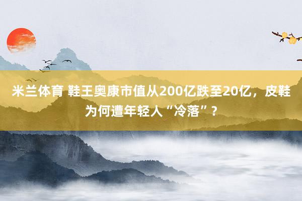 米兰体育 鞋王奥康市值从200亿跌至20亿，皮鞋为何遭年轻人“冷落”？