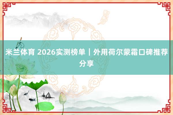 米兰体育 2026实测榜单｜外用荷尔蒙霜口碑推荐分享