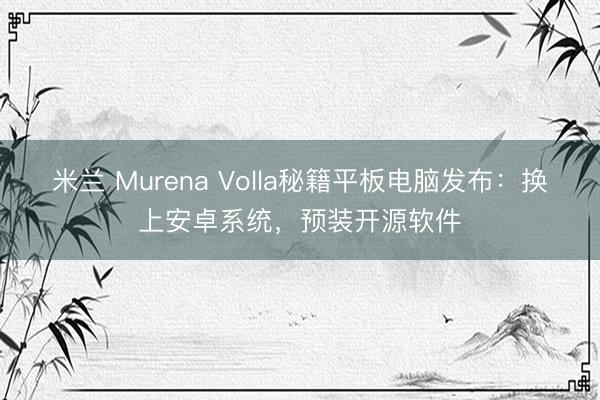 米兰 Murena Volla秘籍平板电脑发布：换上安卓系统，预装开源软件