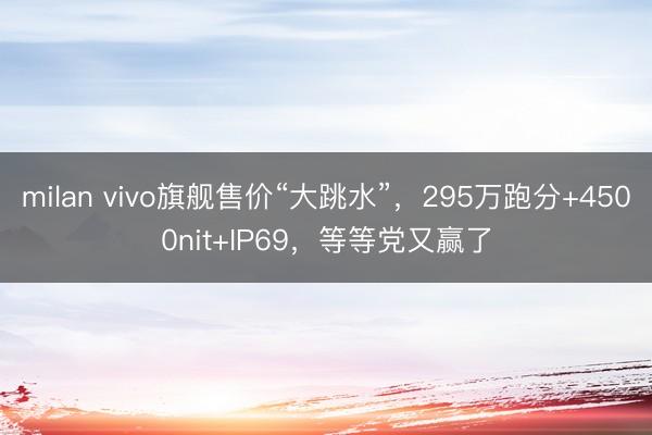milan vivo旗舰售价“大跳水”，295万跑分+4500nit+IP69，等等党又赢了