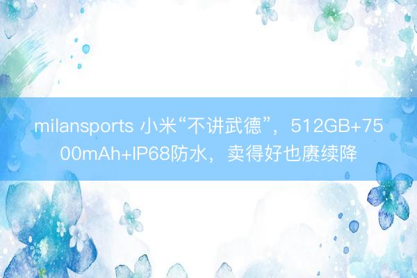milansports 小米“不讲武德”,512GB+7500mAh+IP68防水,卖得好也赓续降