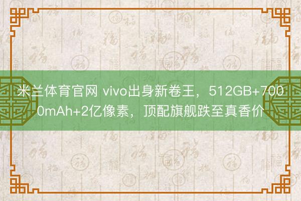 米兰体育官网 vivo出身新卷王,512GB+7000mAh+2亿像素,顶配旗舰跌至真香价