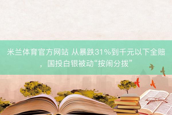米兰体育官方网站 从暴跌31%到千元以下全赔，国投白银被动“按闹分拨”