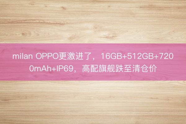 milan OPPO更激进了，16GB+512GB+7200mAh+IP69，高配旗舰跌至清仓价