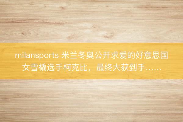 milansports 米兰冬奥公开求爱的好意思国女雪橇选手柯克比，最终大获到手……