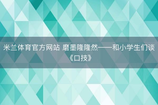 米兰体育官方网站 磨墨隆隆然——和小学生们谈《口技》