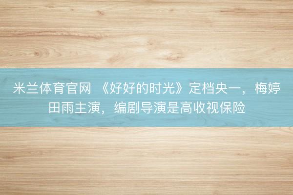 米兰体育官网 《好好的时光》定档央一，梅婷田雨主演，编剧导演是高收视保险