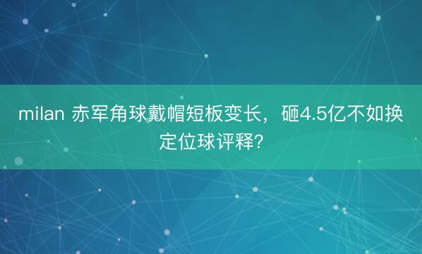 milan 赤军角球戴帽短板变长，砸4.5亿不如换定位球评释？