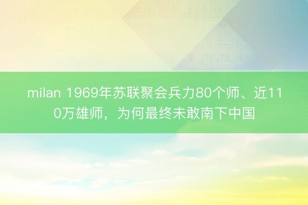milan 1969年苏联聚会兵力80个师、近110万雄师，为何最终未敢南下中国