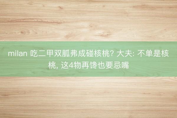 milan 吃二甲双胍弗成碰核桃? 大夫: 不单是核桃， 这4物再馋也要忌嘴