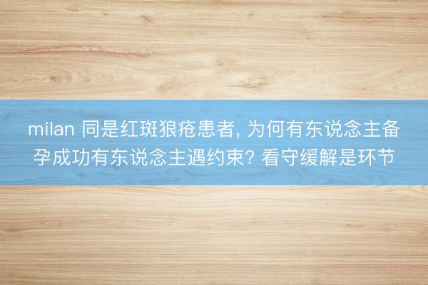 milan 同是红斑狼疮患者， 为何有东说念主备孕成功有东说念主遇约束? 看守缓解是环节