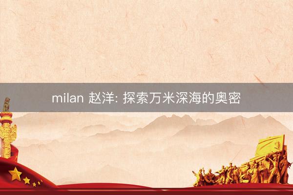 milan 赵洋: 探索万米深海的奥密