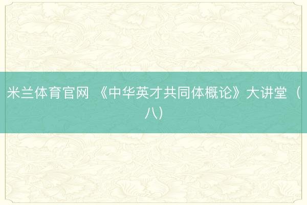 米兰体育官网 《中华英才共同体概论》大讲堂（八）