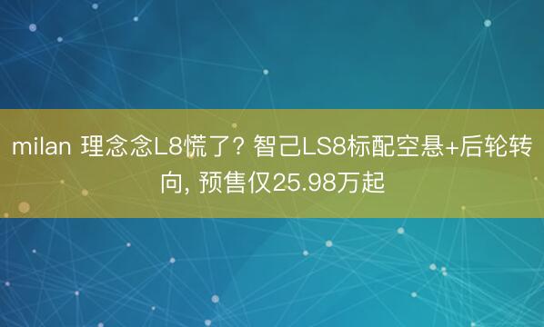 milan 理念念L8慌了? 智己LS8标配空悬+后轮转向， 预售仅25.98万起