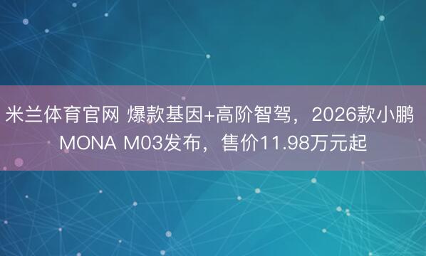 米兰体育官网 爆款基因+高阶智驾,2026款小鹏 MONA M03发布,售价11.98万元起