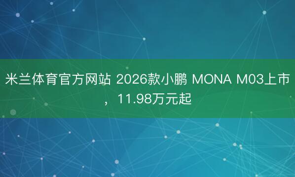 米兰体育官方网站 2026款小鹏 MONA M03上市,11.98万元起