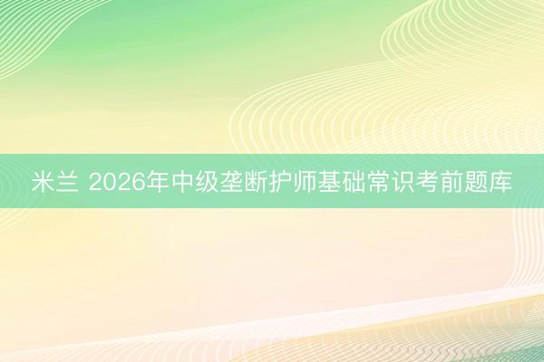 米兰 2026年中级垄断护师基础常识考前题库