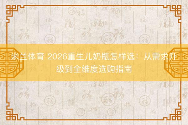 米兰体育 2026重生儿奶瓶怎样选:从需求升级到全维度选购指南